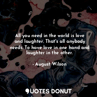  All you need in the world is love and laughter. That&#39;s all anybody needs. To... - August Wilson - Quotes Donut
