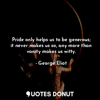  Pride only helps us to be generous; it never makes us so, any more than vanity m... - George Eliot - Quotes Donut