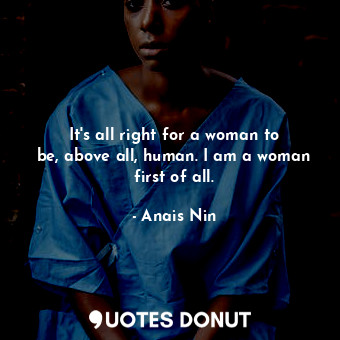 It&#39;s all right for a woman to be, above all, human. I am a woman first of all.