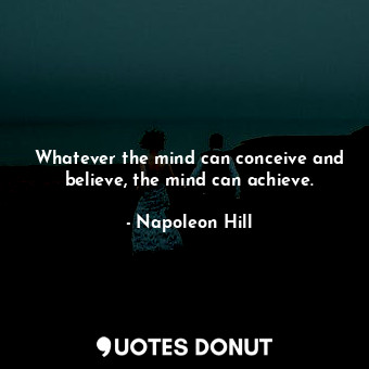 Whatever the mind can conceive and believe, the mind can achieve.
