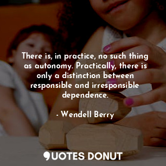  There is, in practice, no such thing as autonomy. Practically, there is only a d... - Wendell Berry - Quotes Donut