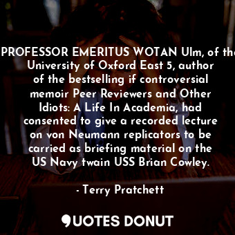 PROFESSOR EMERITUS WOTAN Ulm, of the University of Oxford East 5, author of the bestselling if controversial memoir Peer Reviewers and Other Idiots: A Life In Academia, had consented to give a recorded lecture on von Neumann replicators to be carried as briefing material on the US Navy twain USS Brian Cowley.