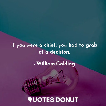 If you were a chief, you had to grab at a decision.