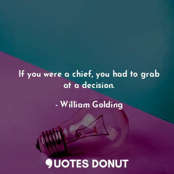  If you were a chief, you had to grab at a decision.... - William Golding - Quotes Donut