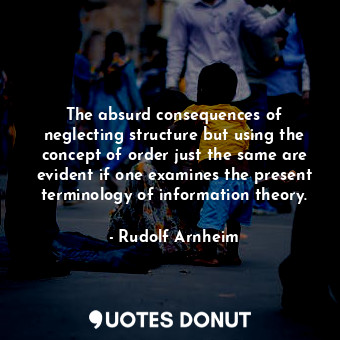  The absurd consequences of neglecting structure but using the concept of order j... - Rudolf Arnheim - Quotes Donut