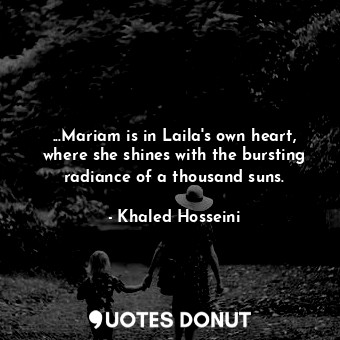 ...Mariam is in Laila's own heart, where she shines with the bursting radiance of a thousand suns.