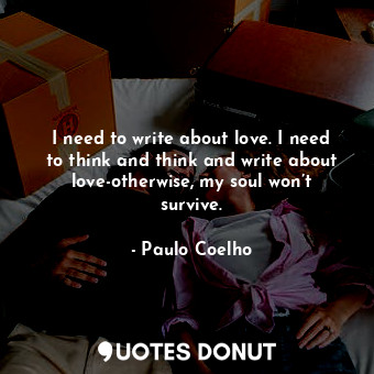  I need to write about love. I need to think and think and write about love-other... - Paulo Coelho - Quotes Donut