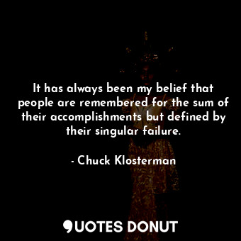 It has always been my belief that people are remembered for the sum of their accomplishments but defined by their singular failure.