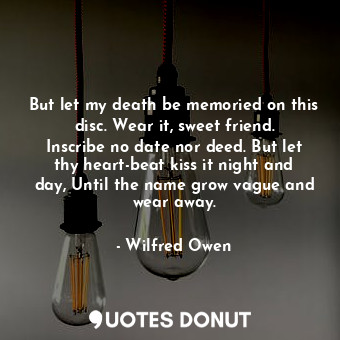  But let my death be memoried on this disc. Wear it, sweet friend. Inscribe no da... - Wilfred Owen - Quotes Donut