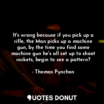  It's wrong because if you pick up a rifle, the Man picks up a machine gun, by th... - Thomas Pynchon - Quotes Donut