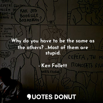  Why do you have to be the same as the others? ...Most of them are stupid.... - Ken Follett - Quotes Donut