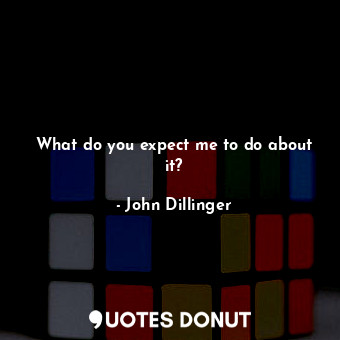  What do you expect me to do about it?... - John Dillinger - Quotes Donut