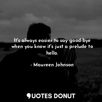  It's always easier to say good-bye when you know it's just a prelude to hello.... - Maureen Johnson - Quotes Donut