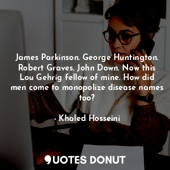 James Parkinson. George Huntington. Robert Graves. John Down. Now this Lou Gehrig fellow of mine. How did men come to monopolize disease names too?