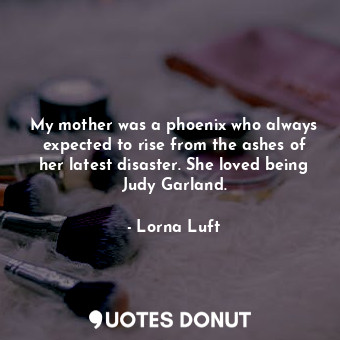  My mother was a phoenix who always expected to rise from the ashes of her latest... - Lorna Luft - Quotes Donut