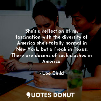 She&#39;s a reflection of my fascination with the diversity of America she&#39;s totally normal in New York, but a freak in Texas. There are dozens of such clashes in America.