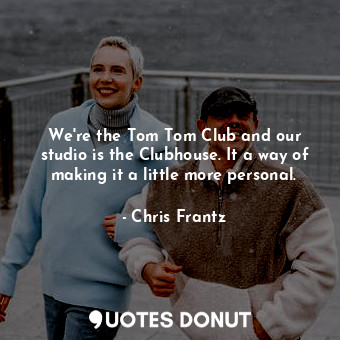 We&#39;re the Tom Tom Club and our studio is the Clubhouse. It a way of making it a little more personal.