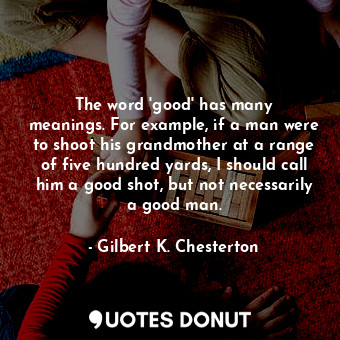 The word &#39;good&#39; has many meanings. For example, if a man were to shoot his grandmother at a range of five hundred yards, I should call him a good shot, but not necessarily a good man.