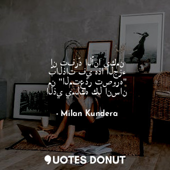  إن تفرّد الأنا يكمن بالذات في هذا الجزء من "المتعذر تصوره" الذي يملكه كل انسان... - Milan Kundera - Quotes Donut