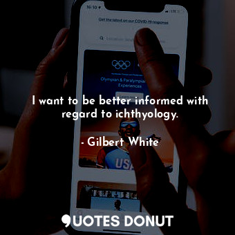  I want to be better informed with regard to ichthyology.... - Gilbert White - Quotes Donut