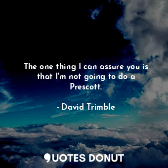  The one thing I can assure you is that I&#39;m not going to do a Prescott.... - David Trimble - Quotes Donut