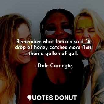  Remember what Lincoln said: ‘A drop of honey catches more flies than a gallon of... - Dale Carnegie - Quotes Donut