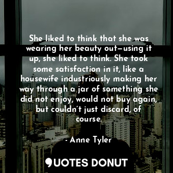  She liked to think that she was wearing her beauty out—using it up, she liked to... - Anne Tyler - Quotes Donut