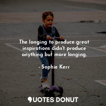  The longing to produce great inspirations didn&#39;t produce anything but more l... - Sophie Kerr - Quotes Donut