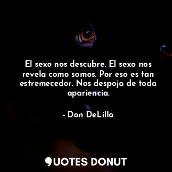  El sexo nos descubre. El sexo nos revela como somos. Por eso es tan estremecedor... - Don DeLillo - Quotes Donut