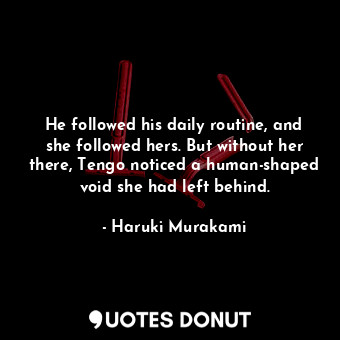 He followed his daily routine, and she followed hers. But without her there, Tengo noticed a human-shaped void she had left behind.