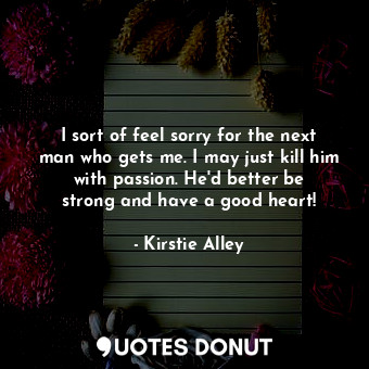  I sort of feel sorry for the next man who gets me. I may just kill him with pass... - Kirstie Alley - Quotes Donut