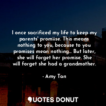  I once sacrificed my life to keep my parents' promiise. This means nothing to yo... - Amy Tan - Quotes Donut