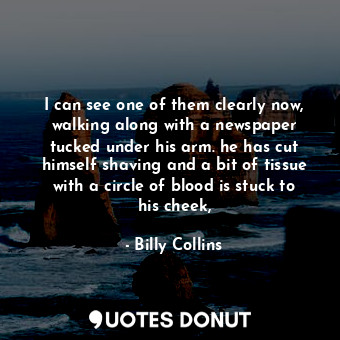  I can see one of them clearly now, walking along with a newspaper tucked under h... - Billy Collins - Quotes Donut