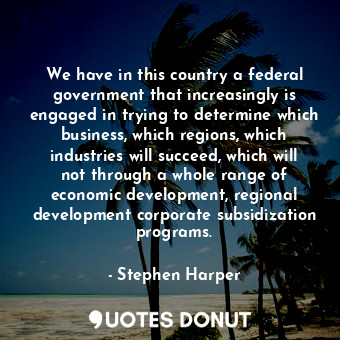  We have in this country a federal government that increasingly is engaged in try... - Stephen Harper - Quotes Donut
