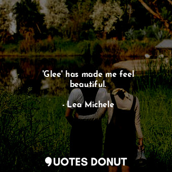  &#39;Glee&#39; has made me feel beautiful.... - Lea Michele - Quotes Donut