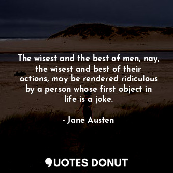 The wisest and the best of men, nay, the wisest and best of their actions, may be rendered ridiculous by a person whose first object in life is a joke.