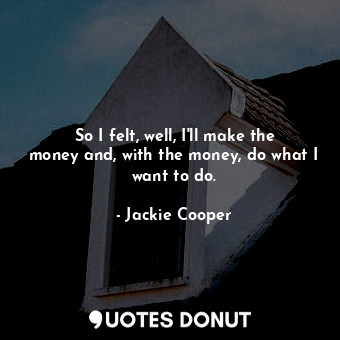  So I felt, well, I&#39;ll make the money and, with the money, do what I want to ... - Jackie Cooper - Quotes Donut