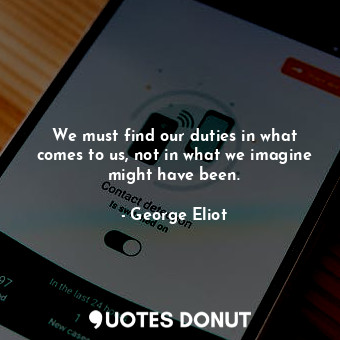 We must find our duties in what comes to us, not in what we imagine might have been.