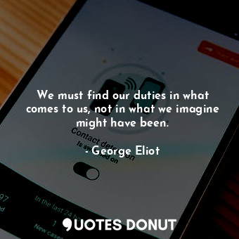  We must find our duties in what comes to us, not in what we imagine might have b... - George Eliot - Quotes Donut