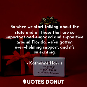 So when we start talking about the state and all those that are so important and engaged and supportive around Florida, we&#39;ve gotten overwhelming support, and it&#39;s so exciting.