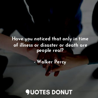  Have you noticed that only in time of illness or disaster or death are people re... - Walker Percy - Quotes Donut