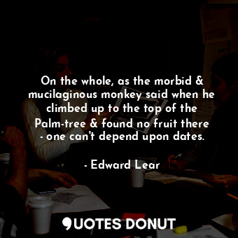 On the whole, as the morbid &amp; mucilaginous monkey said when he climbed up to the top of the Palm-tree &amp; found no fruit there - one can't depend upon dates.