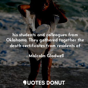  his students and colleagues from Oklahoma. They gathered together the death cert... - Malcolm Gladwell - Quotes Donut