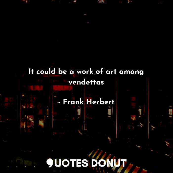 It could be a work of art among vendettas