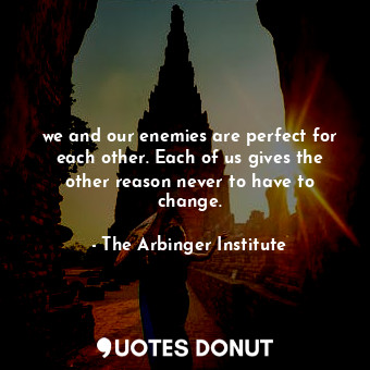 we and our enemies are perfect for each other. Each of us gives the other reason... - The Arbinger Institute - Quotes Donut