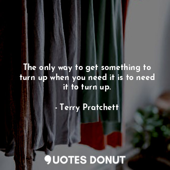  The only way to get something to turn up when you need it is to need it to turn ... - Terry Pratchett - Quotes Donut