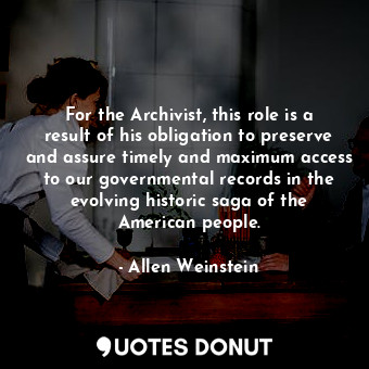 For the Archivist, this role is a result of his obligation to preserve and assure timely and maximum access to our governmental records in the evolving historic saga of the American people.