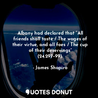  Albany had declared that “All friends shall taste / The wages of their virtue, a... - James Shapiro - Quotes Donut