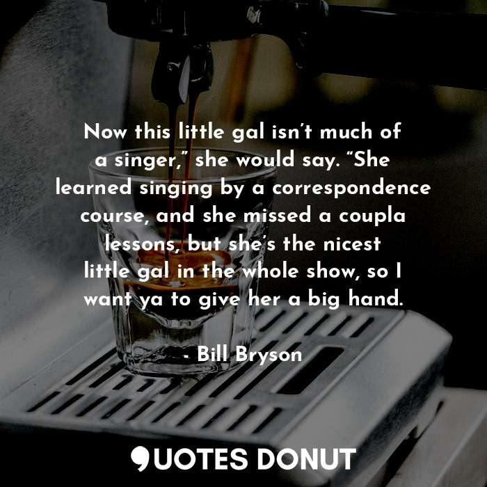  Now this little gal isn’t much of a singer,” she would say. “She learned singing... - Bill Bryson - Quotes Donut