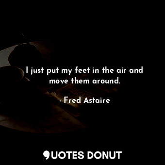  I just put my feet in the air and move them around.... - Fred Astaire - Quotes Donut